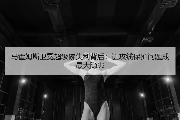 马霍姆斯卫冕超级碗失利背后：进攻线保护问题成最大隐患